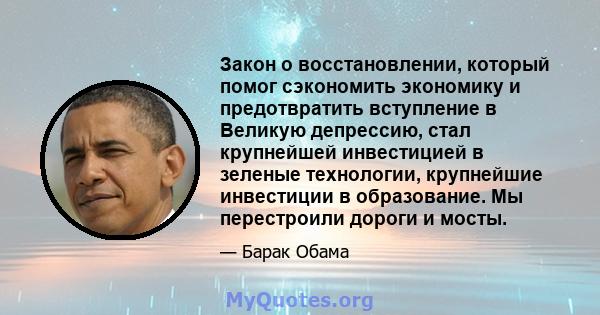 Закон о восстановлении, который помог сэкономить экономику и предотвратить вступление в Великую депрессию, стал крупнейшей инвестицией в зеленые технологии, крупнейшие инвестиции в образование. Мы перестроили дороги и