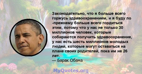 Законодательно, что я больше всего горжусь здравоохранением, и я буду по -прежнему больше всего гордиться этим, потому что у нас не только 30 миллионов человек, которые собираются получить здравоохранение, у нас есть