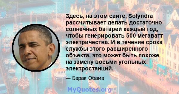 Здесь, на этом сайте, Solyndra рассчитывает делать достаточно солнечных батарей каждый год, чтобы генерировать 500 мегаватт электричества. И в течение срока службы этого расширенного объекта, это может быть похоже на