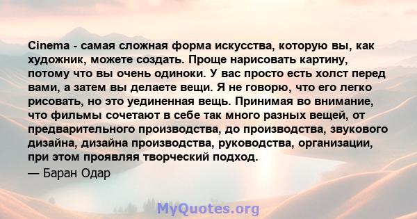 Cinema - самая сложная форма искусства, которую вы, как художник, можете создать. Проще нарисовать картину, потому что вы очень одиноки. У вас просто есть холст перед вами, а затем вы делаете вещи. Я не говорю, что его