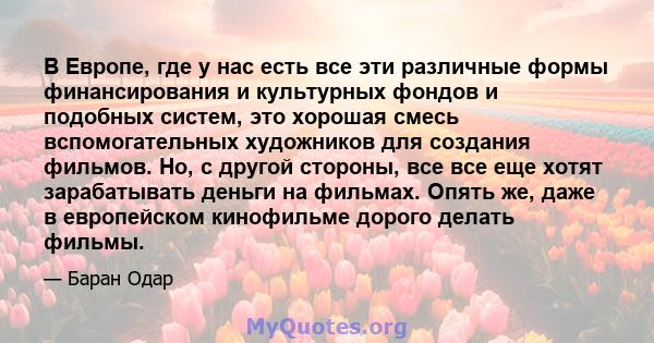 В Европе, где у нас есть все эти различные формы финансирования и культурных фондов и подобных систем, это хорошая смесь вспомогательных художников для создания фильмов. Но, с другой стороны, все все еще хотят