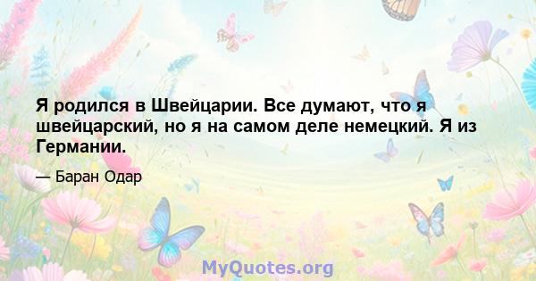 Я родился в Швейцарии. Все думают, что я швейцарский, но я на самом деле немецкий. Я из Германии.