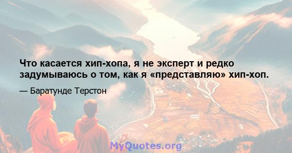 Что касается хип-хопа, я не эксперт и редко задумываюсь о том, как я «представляю» хип-хоп.