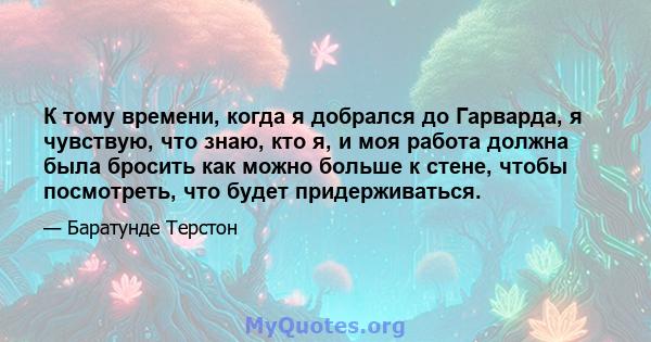 К тому времени, когда я добрался до Гарварда, я чувствую, что знаю, кто я, и моя работа должна была бросить как можно больше к стене, чтобы посмотреть, что будет придерживаться.