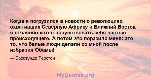 Когда я погрузился в новости о революциях, охвативших Северную Африку и Ближний Восток, я отчаянно хотел почувствовать себя частью происходящего. А потом это поразило меня: это то, что белые люди делали со мной после