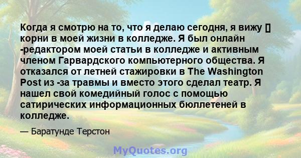 Когда я смотрю на то, что я делаю сегодня, я вижу [] корни в моей жизни в колледже. Я был онлайн -редактором моей статьи в колледже и активным членом Гарвардского компьютерного общества. Я отказался от летней стажировки 