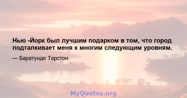 Нью -Йорк был лучшим подарком в том, что город подталкивает меня к многим следующим уровням.