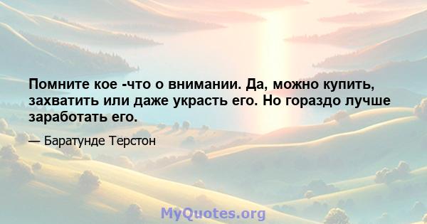 Помните кое -что о внимании. Да, можно купить, захватить или даже украсть его. Но гораздо лучше заработать его.