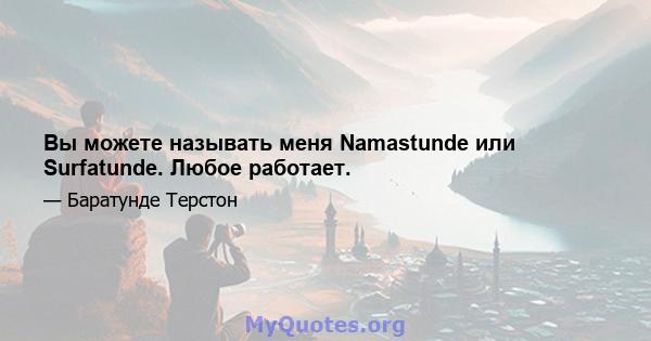 Вы можете называть меня Namastunde или Surfatunde. Любое работает.