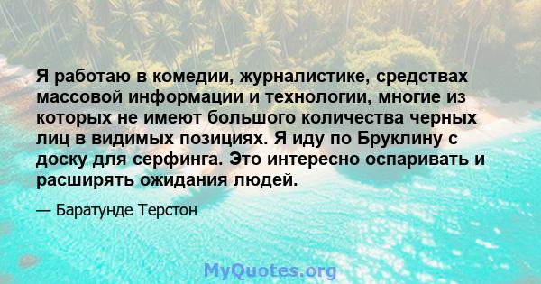 Я работаю в комедии, журналистике, средствах массовой информации и технологии, многие из которых не имеют большого количества черных лиц в видимых позициях. Я иду по Бруклину с доску для серфинга. Это интересно