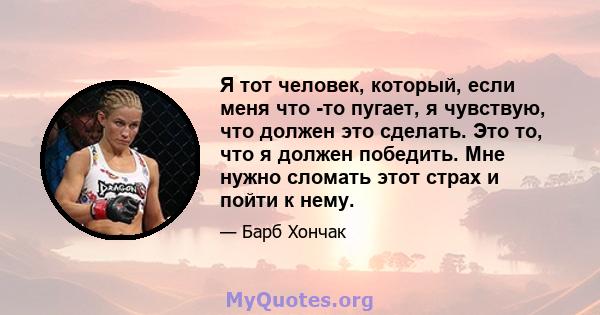 Я тот человек, который, если меня что -то пугает, я чувствую, что должен это сделать. Это то, что я должен победить. Мне нужно сломать этот страх и пойти к нему.