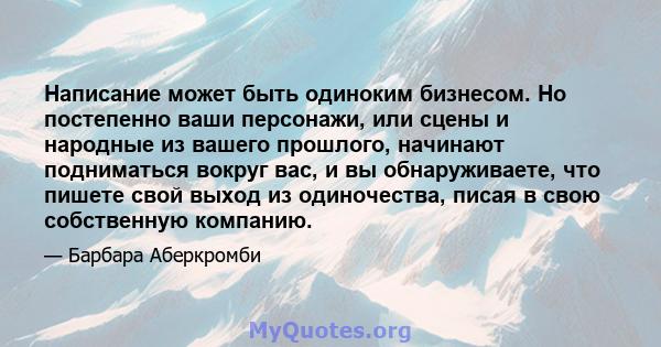 Написание может быть одиноким бизнесом. Но постепенно ваши персонажи, или сцены и народные из вашего прошлого, начинают подниматься вокруг вас, и вы обнаруживаете, что пишете свой выход из одиночества, писая в свою