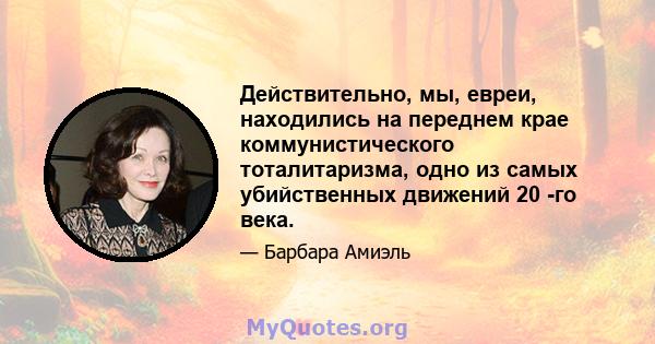 Действительно, мы, евреи, находились на переднем крае коммунистического тоталитаризма, одно из самых убийственных движений 20 -го века.