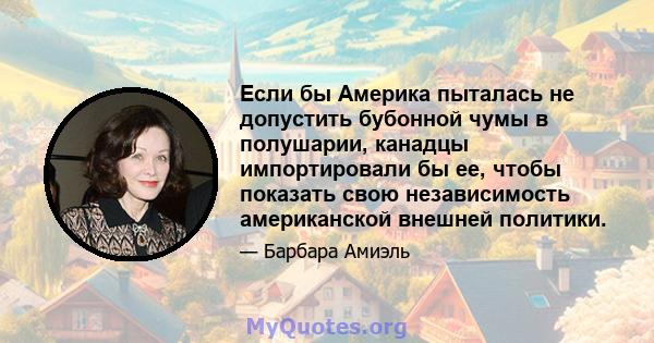 Если бы Америка пыталась не допустить бубонной чумы в полушарии, канадцы импортировали бы ее, чтобы показать свою независимость американской внешней политики.