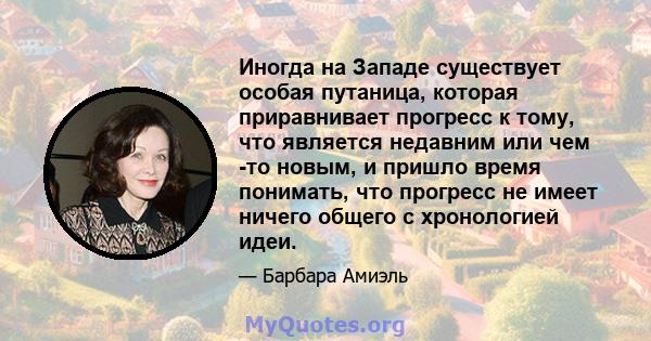 Иногда на Западе существует особая путаница, которая приравнивает прогресс к тому, что является недавним или чем -то новым, и пришло время понимать, что прогресс не имеет ничего общего с хронологией идеи.