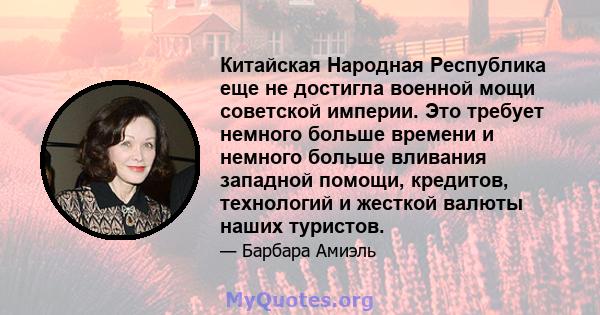 Китайская Народная Республика еще не достигла военной мощи советской империи. Это требует немного больше времени и немного больше вливания западной помощи, кредитов, технологий и жесткой валюты наших туристов.