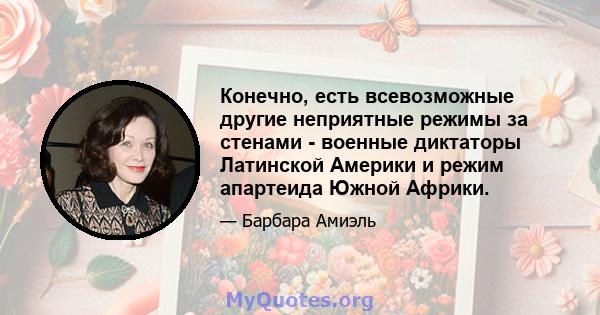 Конечно, есть всевозможные другие неприятные режимы за стенами - военные диктаторы Латинской Америки и режим апартеида Южной Африки.