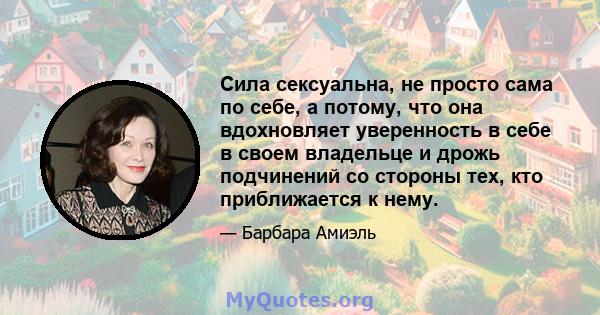 Сила сексуальна, не просто сама по себе, а потому, что она вдохновляет уверенность в себе в своем владельце и дрожь подчинений со стороны тех, кто приближается к нему.