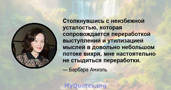 Столкнувшись с неизбежной усталостью, которая сопровождается переработкой выступлений и утилизацией мыслей в довольно небольшом потоке вихря, мне настоятельно не стыдиться переработки.