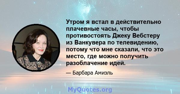 Утром я встал в действительно плачевные часы, чтобы противостоять Джеку Вебстеру из Ванкувера по телевидению, потому что мне сказали, что это место, где можно получить разоблачение идей.