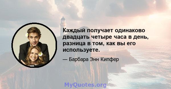 Каждый получает одинаково двадцать четыре часа в день, разница в том, как вы его используете.