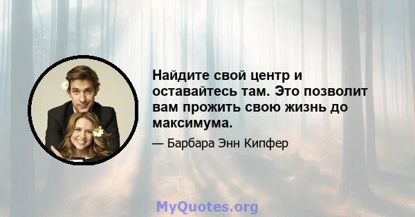 Найдите свой центр и оставайтесь там. Это позволит вам прожить свою жизнь до максимума.