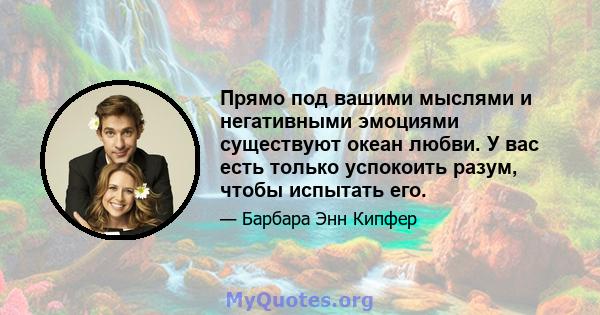 Прямо под вашими мыслями и негативными эмоциями существуют океан любви. У вас есть только успокоить разум, чтобы испытать его.