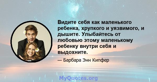 Видите себя как маленького ребенка, хрупкого и уязвимого, и дышите. Улыбайтесь от любовью этому маленькому ребенку внутри себя и выдохните.