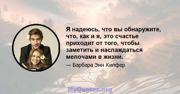 Я надеюсь, что вы обнаружите, что, как и я, это счастье приходит от того, чтобы заметить и наслаждаться мелочами в жизни.