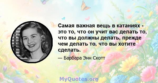 Самая важная вещь в катаниях - это то, что он учит вас делать то, что вы должны делать, прежде чем делать то, что вы хотите сделать.