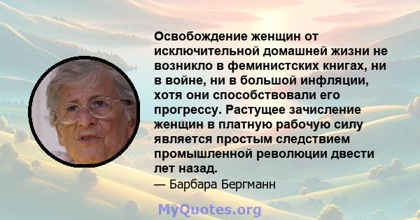 Освобождение женщин от исключительной домашней жизни не возникло в феминистских книгах, ни в войне, ни в большой инфляции, хотя они способствовали его прогрессу. Растущее зачисление женщин в платную рабочую силу