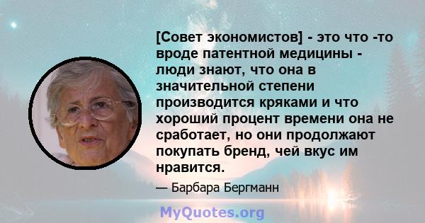 [Совет экономистов] - это что -то вроде патентной медицины - люди знают, что она в значительной степени производится кряками и что хороший процент времени она не сработает, но они продолжают покупать бренд, чей вкус им