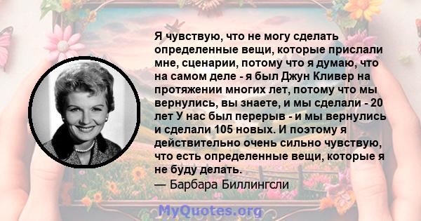 Я чувствую, что не могу сделать определенные вещи, которые прислали мне, сценарии, потому что я думаю, что на самом деле - я был Джун Кливер на протяжении многих лет, потому что мы вернулись, вы знаете, и мы сделали -