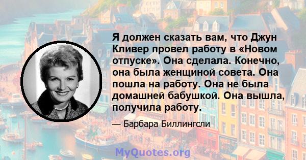 Я должен сказать вам, что Джун Кливер провел работу в «Новом отпуске». Она сделала. Конечно, она была женщиной совета. Она пошла на работу. Она не была домашней бабушкой. Она вышла, получила работу.