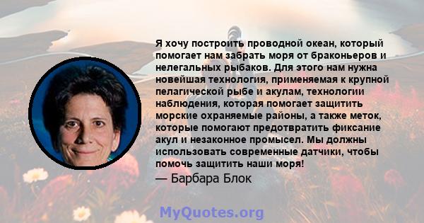 Я хочу построить проводной океан, который помогает нам забрать моря от браконьеров и нелегальных рыбаков. Для этого нам нужна новейшая технология, применяемая к крупной пелагической рыбе и акулам, технологии наблюдения, 