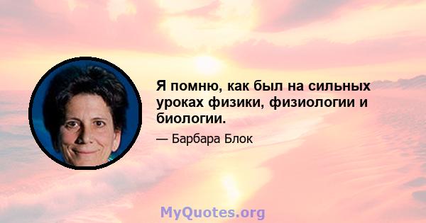 Я помню, как был на сильных уроках физики, физиологии и биологии.