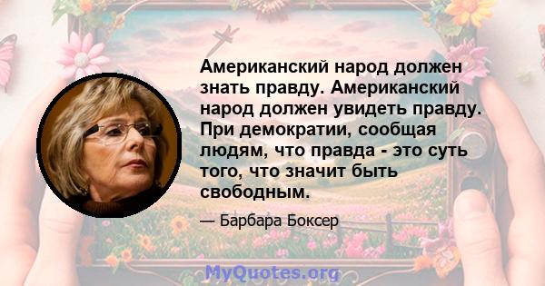 Американский народ должен знать правду. Американский народ должен увидеть правду. При демократии, сообщая людям, что правда - это суть того, что значит быть свободным.