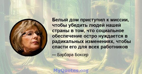 Белый дом приступил к миссии, чтобы убедить людей нашей страны в том, что социальное обеспечение остро нуждается в радикальных изменениях, чтобы спасти его для всех работников