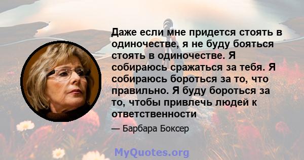 Даже если мне придется стоять в одиночестве, я не буду бояться стоять в одиночестве. Я собираюсь сражаться за тебя. Я собираюсь бороться за то, что правильно. Я буду бороться за то, чтобы привлечь людей к ответственности