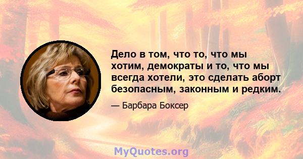 Дело в том, что то, что мы хотим, демократы и то, что мы всегда хотели, это сделать аборт безопасным, законным и редким.