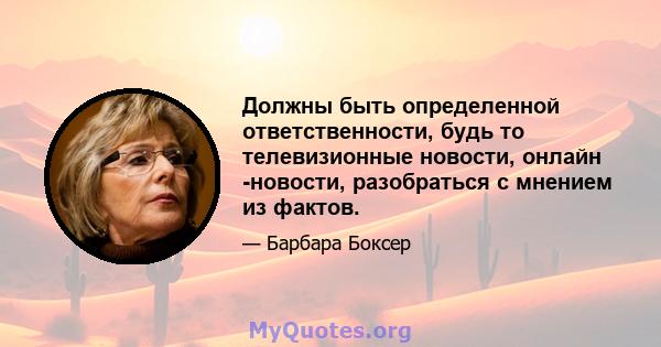 Должны быть определенной ответственности, будь то телевизионные новости, онлайн -новости, разобраться с мнением из фактов.