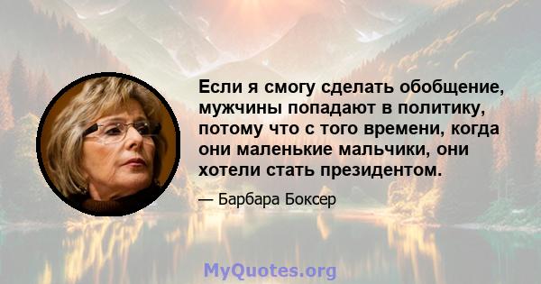 Если я смогу сделать обобщение, мужчины попадают в политику, потому что с того времени, когда они маленькие мальчики, они хотели стать президентом.