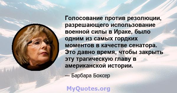 Голосование против резолюции, разрешающего использование военной силы в Ираке, было одним из самых гордких моментов в качестве сенатора. Это давно время, чтобы закрыть эту трагическую главу в американской истории.