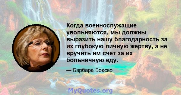 Когда военнослужащие увольняются, мы должны выразить нашу благодарность за их глубокую личную жертву, а не вручить им счет за их больничную еду.