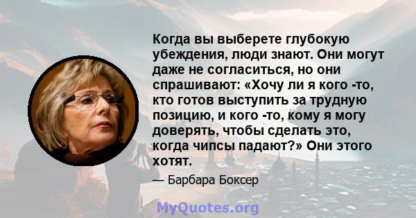 Когда вы выберете глубокую убеждения, люди знают. Они могут даже не согласиться, но они спрашивают: «Хочу ли я кого -то, кто готов выступить за трудную позицию, и кого -то, кому я могу доверять, чтобы сделать это, когда 