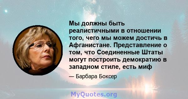 Мы должны быть реалистичными в отношении того, чего мы можем достичь в Афганистане. Представление о том, что Соединенные Штаты могут построить демократию в западном стиле, есть миф