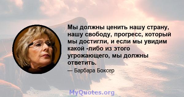 Мы должны ценить нашу страну, нашу свободу, прогресс, который мы достигли, и если мы увидим какой -либо из этого угрожающего, мы должны ответить.