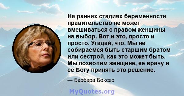 На ранних стадиях беременности правительство не может вмешиваться с правом женщины на выбор. Вот и это, просто и просто. Угадай, что. Мы не собираемся быть старшим братом или сестрой, как это может быть. Мы позволим