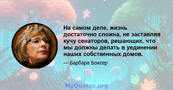 На самом деле, жизнь достаточно сложна, не заставляя кучу сенаторов, решающих, что мы должны делать в уединении наших собственных домов.