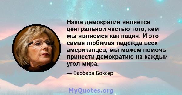 Наша демократия является центральной частью того, кем мы являемся как нация. И это самая любимая надежда всех американцев, мы можем помочь принести демократию на каждый угол мира.